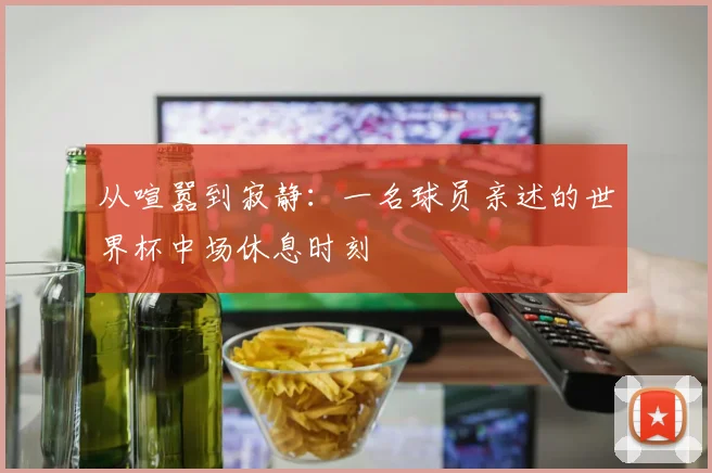 从喧嚣到寂静：一名球员亲述的世界杯中场休息时刻
