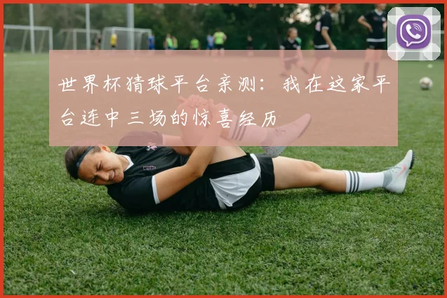 世界杯猜球平台亲测：我在这家平台连中三场的惊喜经历