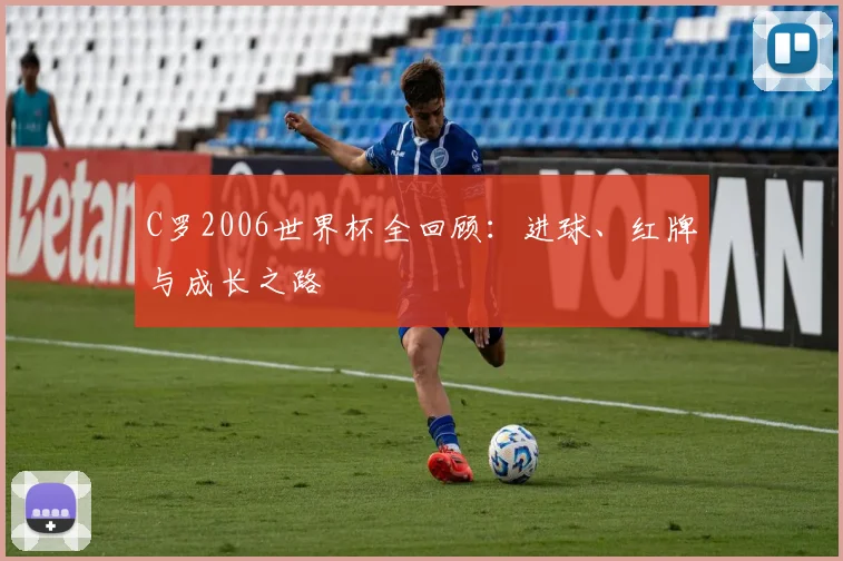 C罗2006世界杯全回顾：进球、红牌与成长之路