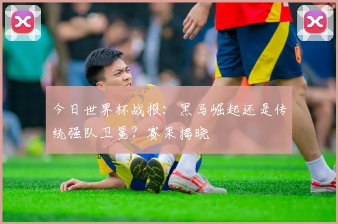 今日世界杯战报：黑马崛起还是传统强队卫冕？赛果揭晓