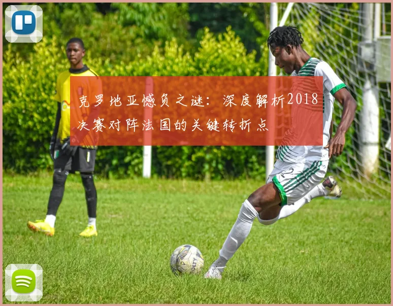 克罗地亚憾负之谜：深度解析2018决赛对阵法国的关键转折点