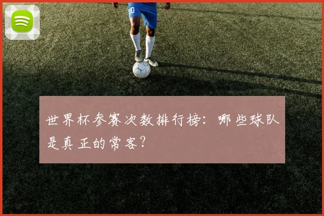 世界杯参赛次数排行榜：哪些球队是真正的常客？