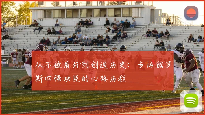 从不被看好到创造历史：专访俄罗斯四强功臣的心路历程