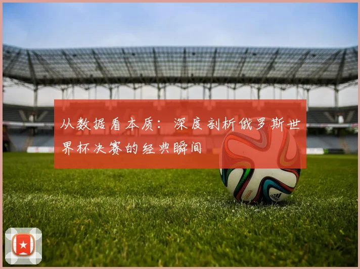 从数据看本质：深度剖析俄罗斯世界杯决赛的经典瞬间